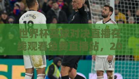 世界杯买球对决直播在线观看免费直播站,2026观赛指南与实测推荐 世界杯买球对决直播在线观看免费直播站,2026观赛指南与实测推荐
