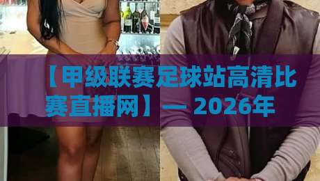 【甲级联赛足球站高清比赛直播网】— 2026年观赛必备指南