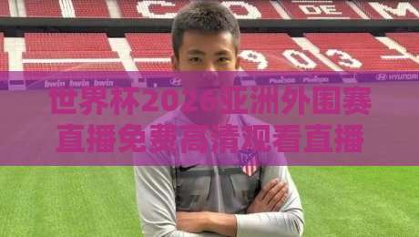 世界杯2026亚洲外围赛直播免费高清观看直播！3个必看的免费渠道与实战攻略
