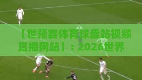 【世预赛体育球盘站视频直播网站】: 2026世界杯预选赛最全观赛与数据指南
