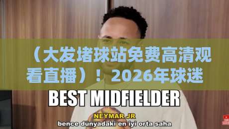 （大发堵球站免费高清观看直播）！2026年球迷必知的观赛新姿势与避坑指南