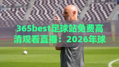 365best足球站免费高清观看直播:2026年球迷的终极福音【365best足球站免费高清观看直播】你还在为找直播发愁? 365best足球站免费高清观看直播:2026年球迷的终极福音【365best足球站免费高清观看直播】你还在为找直播发愁?