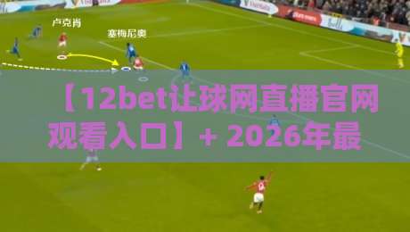 【12bet让球网直播官网观看入口】+ 2026年最新体育赛事直播指南