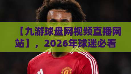【九游球盘网视频直播网站】，2026年球迷必看的五大理由！