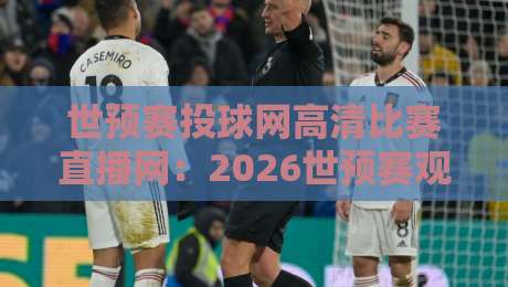 世预赛投球网高清比赛直播网:2026世预赛观赛新体验! 世预赛投球网高清比赛直播网:2026世预赛观赛新体验!
