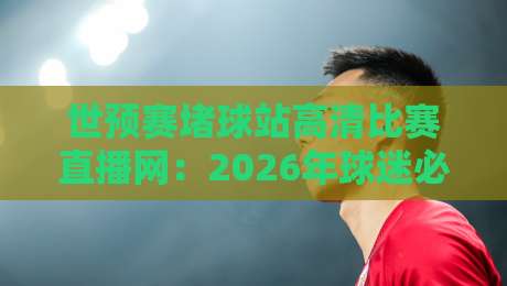 世预赛堵球站高清比赛直播网:2026年球迷必收的观赛指南 世预赛堵球站高清比赛直播网:2026年球迷必收的观赛指南
