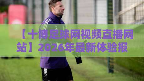 【十博足球网视频直播网站】2026年最新体验报告：免费看球还得靠它