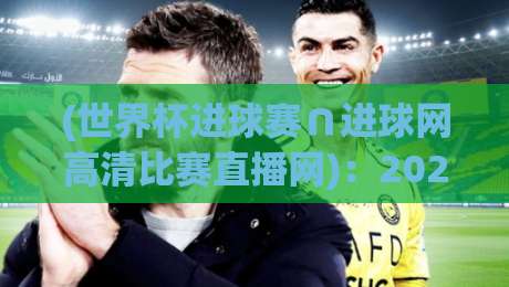 (世界杯进球赛∩进球网高清比赛直播网)：2026年观赛新姿势，你get了吗？