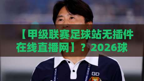 【甲级联赛足球站无插件在线直播网】?2026球迷必看的五大实战技巧! 【甲级联赛足球站无插件在线直播网】?2026球迷必看的五大实战技巧!