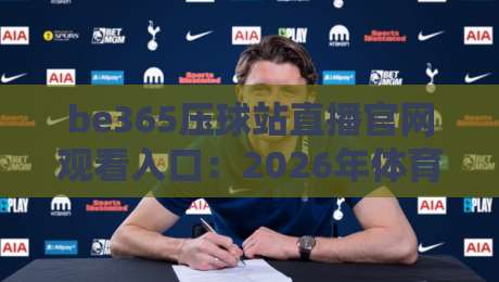 be365压球站直播官网观看入口:2026年体育迷必知的观赛新姿势 be365压球站直播官网观看入口:2026年体育迷必知的观赛新姿势