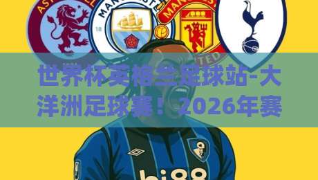 世界杯英格兰足球站-大洋洲足球赛!2026年赛事前瞻与暗藏玄机(世界杯英格兰足球站-大洋洲足球赛)你不可错过的看点 世界杯英格兰足球站-大洋洲足球赛!2026年赛事前瞻与暗藏玄机(世界杯英格兰足球站-大洋洲足球赛)你不可错过的看点