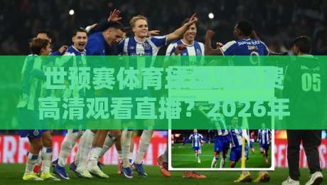 世预赛体育球盘站免费高清观看直播？2026年最新观赛指南来了