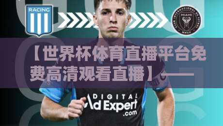 【世界杯体育直播平台免费高清观看直播】——2026年看球新姿势,这几招让你告别卡顿与广告! 【世界杯体育直播平台免费高清观看直播】——2026年看球新姿势,这几招让你告别卡顿与广告!