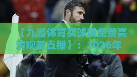 【九游体育买球网免费高清观看直播】:2026年体育迷必备的观赛指南 【九游体育买球网免费高清观看直播】:2026年体育迷必备的观赛指南