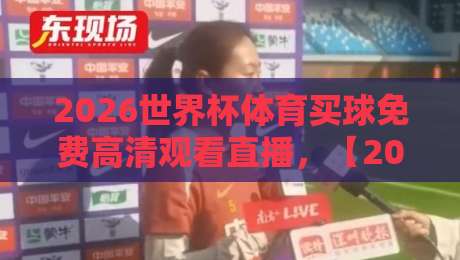2026世界杯体育买球免费高清观看直播，【2026世界杯体育买球免费高清观看直播】终极指南来了！