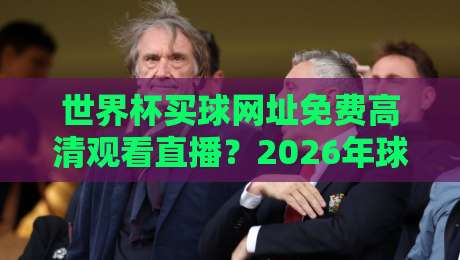 世界杯买球网址免费高清观看直播？2026年球迷必看的安全观赛指南
