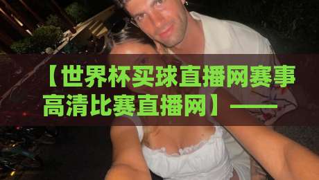 【世界杯买球直播网赛事高清比赛直播网】——2026年,高清观赛就靠它了! 【世界杯买球直播网赛事高清比赛直播网】——2026年,高清观赛就靠它了!