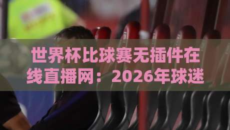 世界杯比球赛无插件在线直播网：2026年球迷必看的观赛新选择