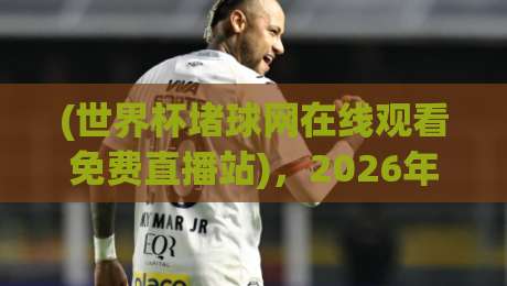 (世界杯堵球网在线观看免费直播站),2026年看球别踩坑!老球迷私藏指南 (世界杯堵球网在线观看免费直播站),2026年看球别踩坑!老球迷私藏指南
