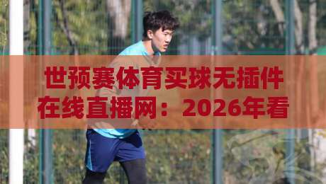 世预赛体育买球无插件在线直播网:2026年看球新姿势,靠谱吗?