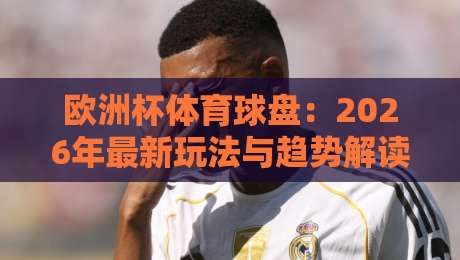 欧洲杯体育球盘:2026年最新玩法与趋势解读(欧洲杯体育球盘) 欧洲杯体育球盘:2026年最新玩法与趋势解读(欧洲杯体育球盘)