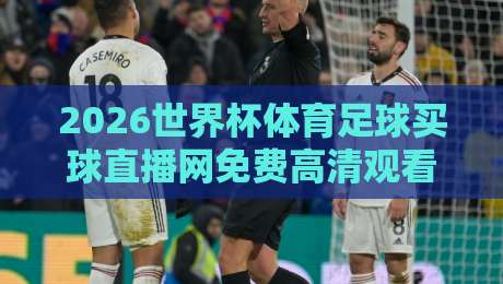 2026世界杯体育足球买球直播网免费高清观看直播,这些观赛平台你试过吗? 2026世界杯体育足球买球直播网免费高清观看直播,这些观赛平台你试过吗?