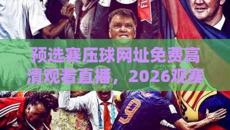预选赛压球网址免费高清观看直播，2026观赛指南【预选赛压球网址免费高清观看直播】