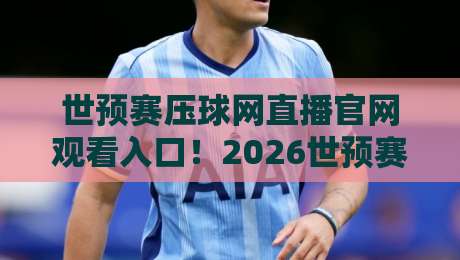 世预赛压球网直播官网观看入口!2026世预赛观赛指南全解析