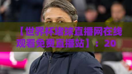 【世界杯堵球直播网在线观看免费直播站】:2026年球迷必备的观赛新姿势 【世界杯堵球直播网在线观看免费直播站】:2026年球迷必备的观赛新姿势