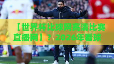 【世界杯比球网高清比赛直播网】？2026年看球新选择，你懂我的意思吧！