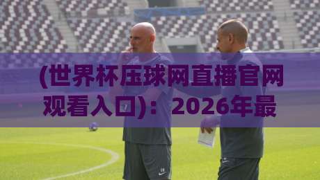 (世界杯压球网直播官网观看入口):2026年最新观赛指南与避坑技巧 (世界杯压球网直播官网观看入口):2026年最新观赛指南与避坑技巧