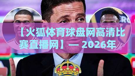 【火狐体育球盘网高清比赛直播网】— 2026年看球首选平台深度评测