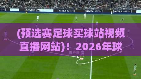 (预选赛足球买球站视频直播网站)！2026年球迷必收藏的三大观赛新趋势