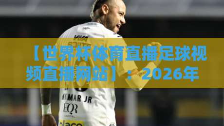 【世界杯体育直播足球视频直播网站】:2026年看球,这几个宝藏平台你得知道