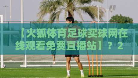 【火狐体育足球买球网在线观看免费直播站】？2026年足球迷必知的观赛新姿势