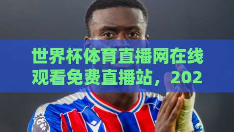 世界杯体育直播网在线观看免费直播站,2026年观赛新选择 世界杯体育直播网在线观看免费直播站,2026年观赛新选择