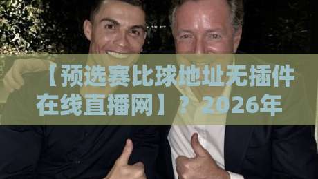【预选赛比球地址无插件在线直播网】？2026年最全观赛指南来了