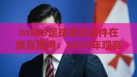 bt888足球网无插件在线直播网：2026年观赛新体验【bt888足球网】深度评测