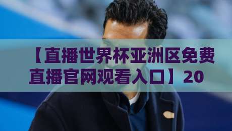 【直播世界杯亚洲区免费直播官网观看入口】2026年最新观赛指南与入口汇总