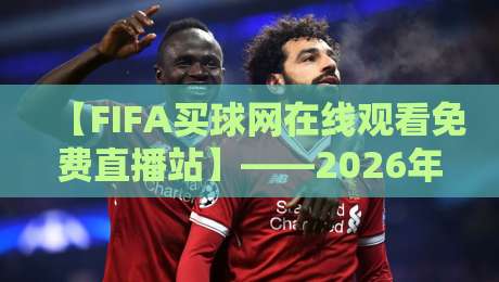 【FIFA买球网在线观看免费直播站】——2026年球迷必备的高清观赛指南