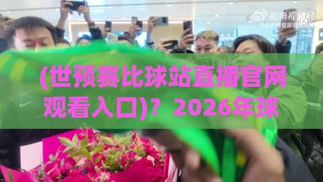 (世预赛比球站直播官网观看入口)?2026年球迷私藏的宝藏通道【世预赛比球站直播官网观看入口】独家指南 (世预赛比球站直播官网观看入口)?2026年球迷私藏的宝藏通道【世预赛比球站直播官网观看入口】独家指南