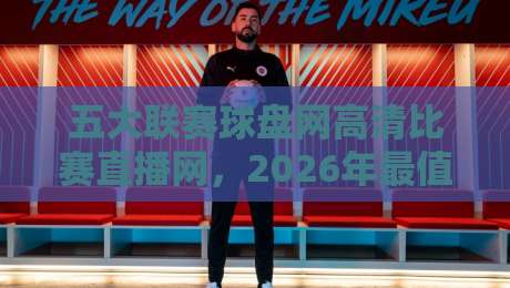 五大联赛球盘网高清比赛直播网,2026年最值得收藏的观赛指南 五大联赛球盘网高清比赛直播网,2026年最值得收藏的观赛指南