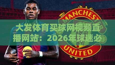 大发体育买球网视频直播网站：2026年球迷必知的五大观赛新体验