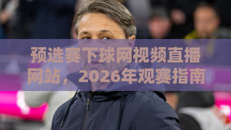 预选赛下球网视频直播网站，2026年观赛指南来了！