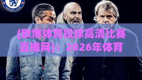 (欧博体育投球高清比赛直播网)：2026年体育迷必备的高清观赛指南，从投球到进球全程直击