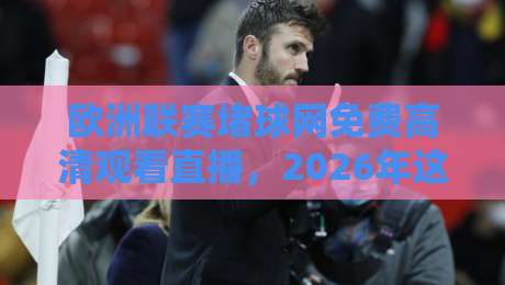 欧洲联赛堵球网免费高清观看直播,2026年这3个方法亲测有效! 欧洲联赛堵球网免费高清观看直播,2026年这3个方法亲测有效!