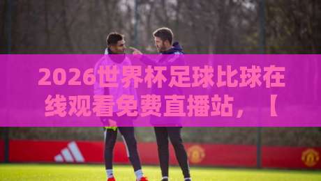 2026世界杯足球比球在线观看免费直播站,【2026世界杯足球比球在线观看免费直播站】全网最新观赛渠道实测盘点! 2026世界杯足球比球在线观看免费直播站,【2026世界杯足球比球在线观看免费直播站】全网最新观赛渠道实测盘点!