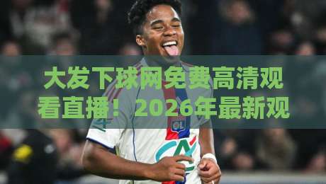 大发下球网免费高清观看直播！2026年最新观赛指南（大发下球网免费高清观看直播）