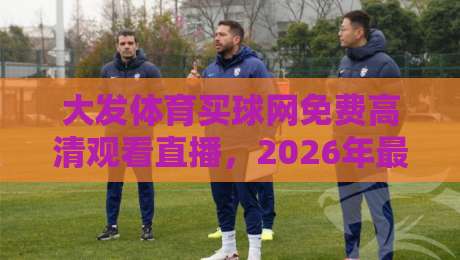 大发体育买球网免费高清观看直播，2026年最全观赛指南来了！