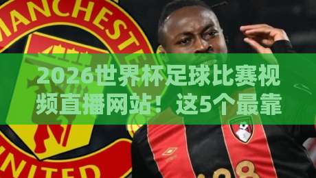 2026世界杯足球比赛视频直播网站!这5个最靠谱的观看平台推荐 2026世界杯足球比赛视频直播网站!这5个最靠谱的观看平台推荐